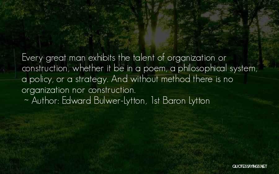 Edward Bulwer-Lytton, 1st Baron Lytton Quotes: Every Great Man Exhibits The Talent Of Organization Or Construction, Whether It Be In A Poem, A Philosophical System, A