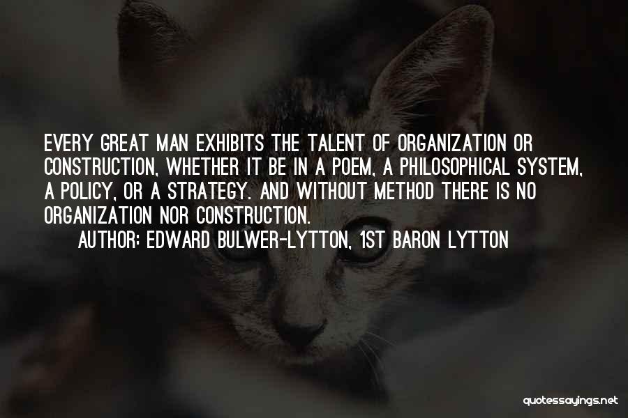 Edward Bulwer-Lytton, 1st Baron Lytton Quotes: Every Great Man Exhibits The Talent Of Organization Or Construction, Whether It Be In A Poem, A Philosophical System, A