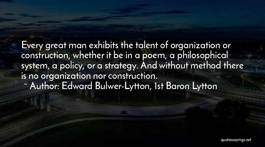 Edward Bulwer-Lytton, 1st Baron Lytton Quotes: Every Great Man Exhibits The Talent Of Organization Or Construction, Whether It Be In A Poem, A Philosophical System, A