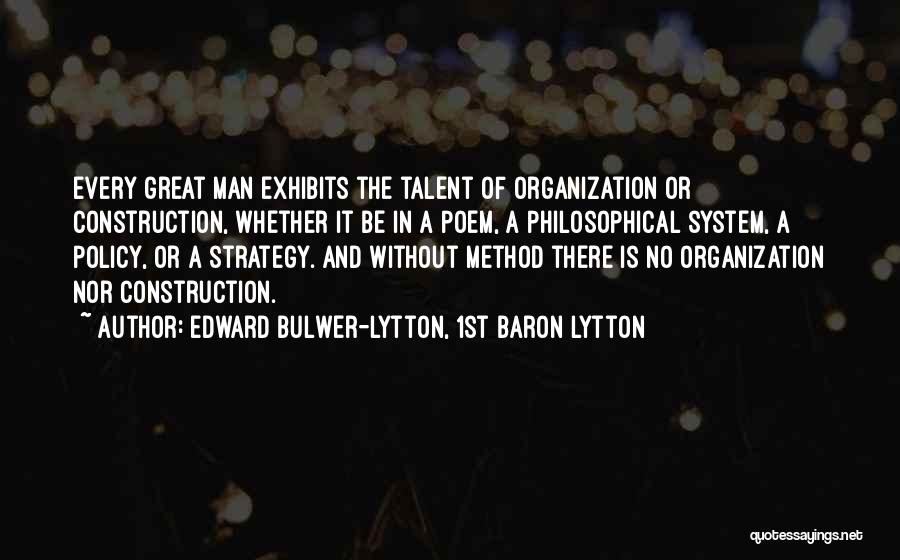 Edward Bulwer-Lytton, 1st Baron Lytton Quotes: Every Great Man Exhibits The Talent Of Organization Or Construction, Whether It Be In A Poem, A Philosophical System, A