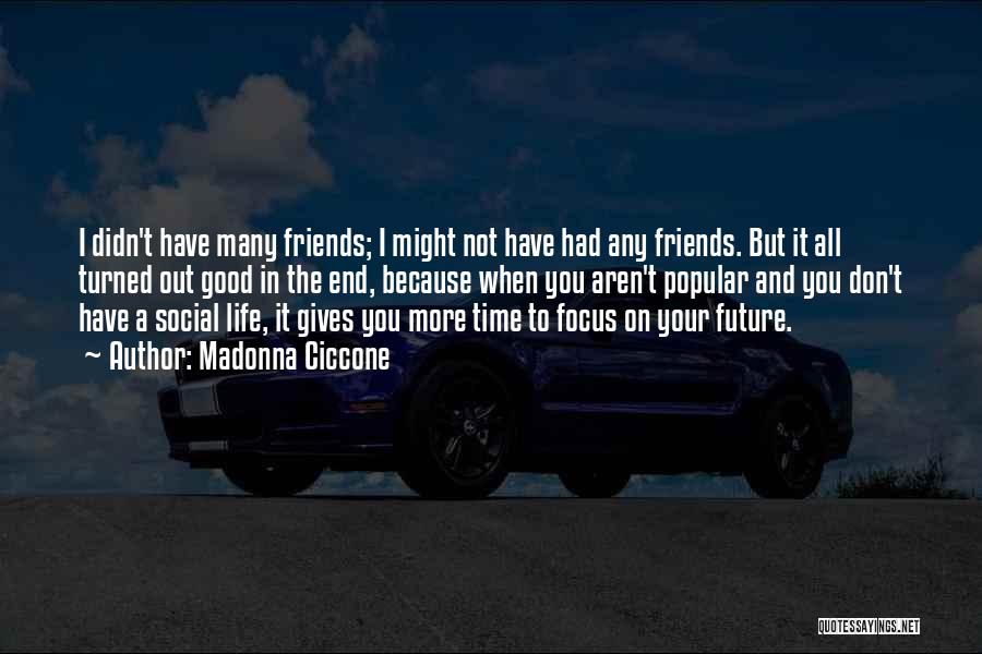 Madonna Ciccone Quotes: I Didn't Have Many Friends; I Might Not Have Had Any Friends. But It All Turned Out Good In The