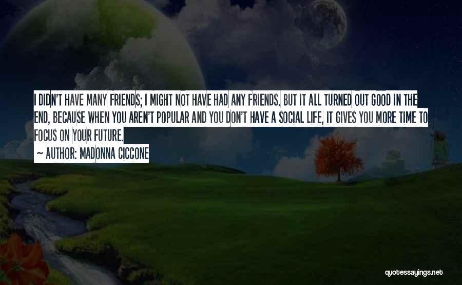 Madonna Ciccone Quotes: I Didn't Have Many Friends; I Might Not Have Had Any Friends. But It All Turned Out Good In The