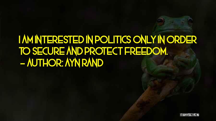 Ayn Rand Quotes: I Am Interested In Politics Only In Order To Secure And Protect Freedom.