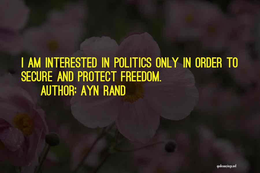 Ayn Rand Quotes: I Am Interested In Politics Only In Order To Secure And Protect Freedom.