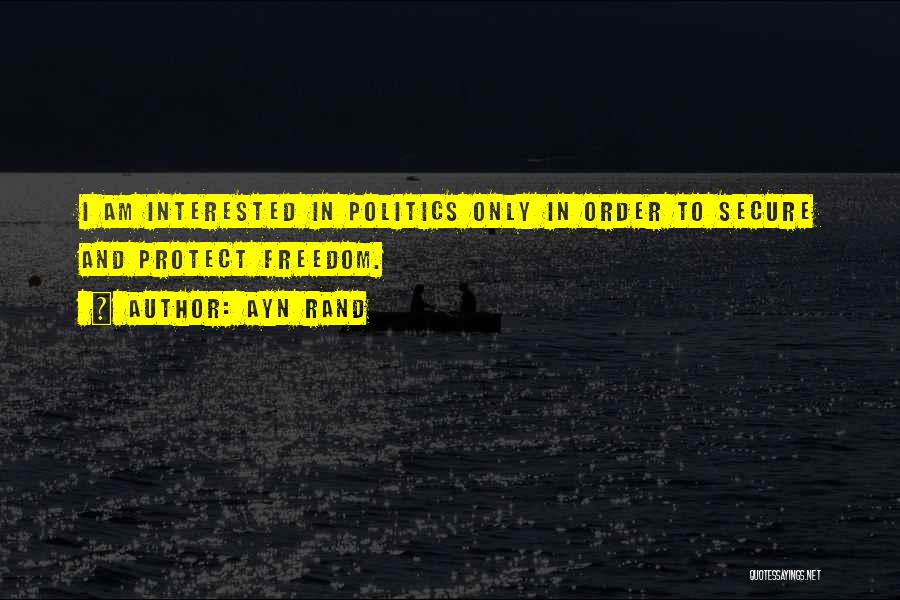 Ayn Rand Quotes: I Am Interested In Politics Only In Order To Secure And Protect Freedom.