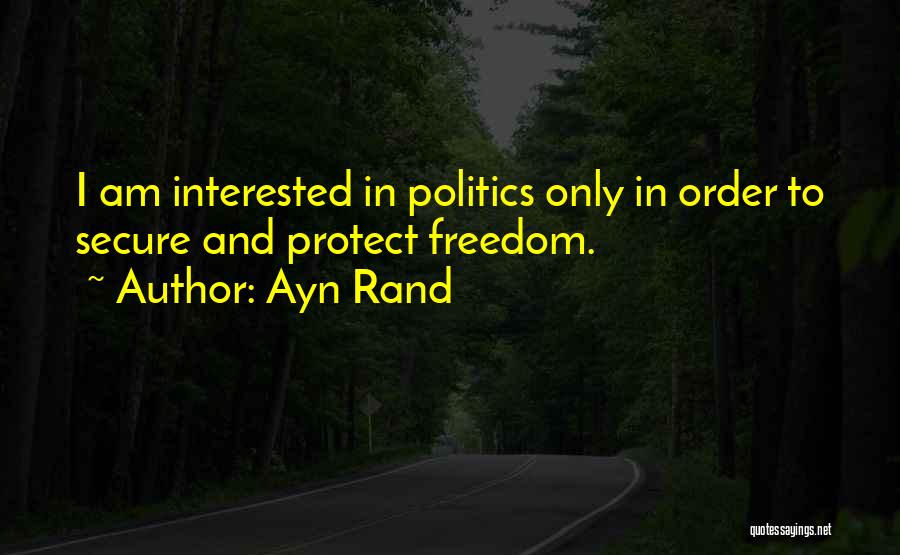 Ayn Rand Quotes: I Am Interested In Politics Only In Order To Secure And Protect Freedom.