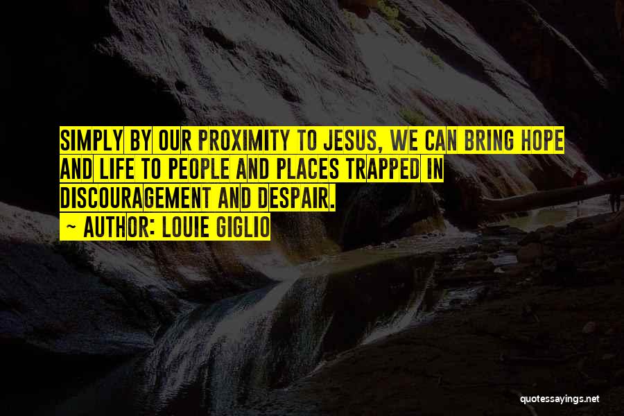 Louie Giglio Quotes: Simply By Our Proximity To Jesus, We Can Bring Hope And Life To People And Places Trapped In Discouragement And