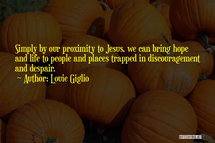 Louie Giglio Quotes: Simply By Our Proximity To Jesus, We Can Bring Hope And Life To People And Places Trapped In Discouragement And