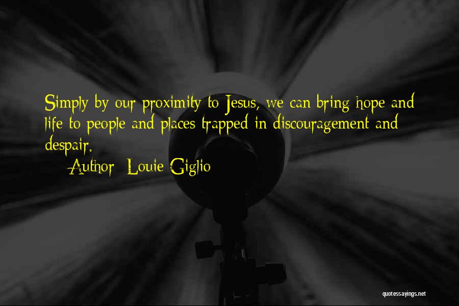 Louie Giglio Quotes: Simply By Our Proximity To Jesus, We Can Bring Hope And Life To People And Places Trapped In Discouragement And