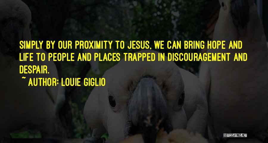 Louie Giglio Quotes: Simply By Our Proximity To Jesus, We Can Bring Hope And Life To People And Places Trapped In Discouragement And