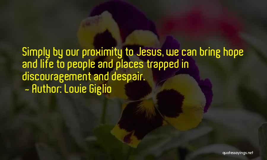 Louie Giglio Quotes: Simply By Our Proximity To Jesus, We Can Bring Hope And Life To People And Places Trapped In Discouragement And