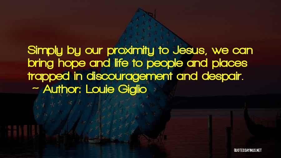 Louie Giglio Quotes: Simply By Our Proximity To Jesus, We Can Bring Hope And Life To People And Places Trapped In Discouragement And