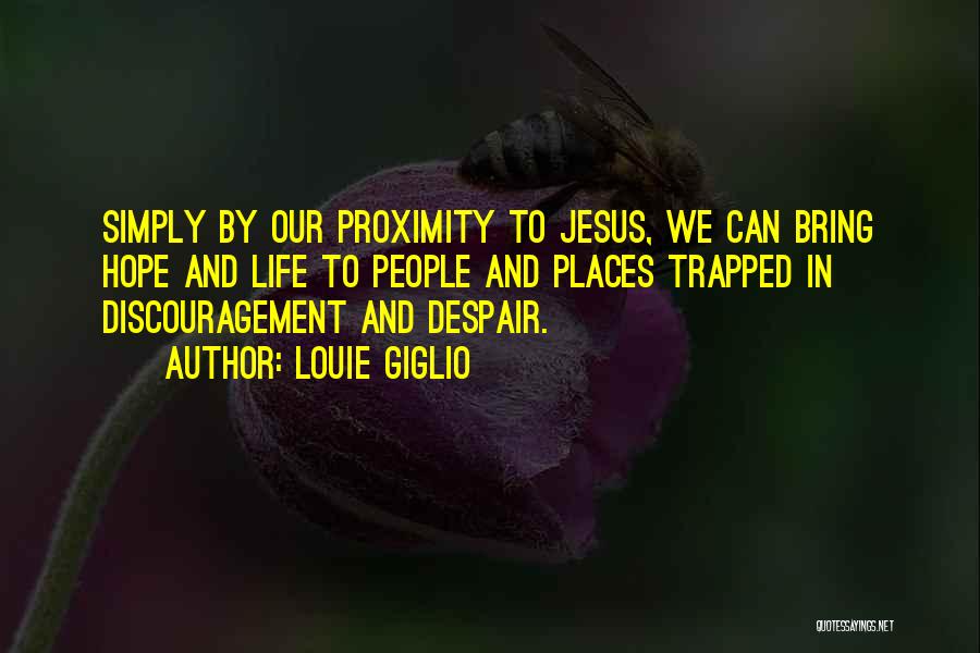 Louie Giglio Quotes: Simply By Our Proximity To Jesus, We Can Bring Hope And Life To People And Places Trapped In Discouragement And
