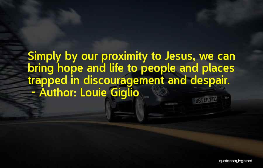 Louie Giglio Quotes: Simply By Our Proximity To Jesus, We Can Bring Hope And Life To People And Places Trapped In Discouragement And