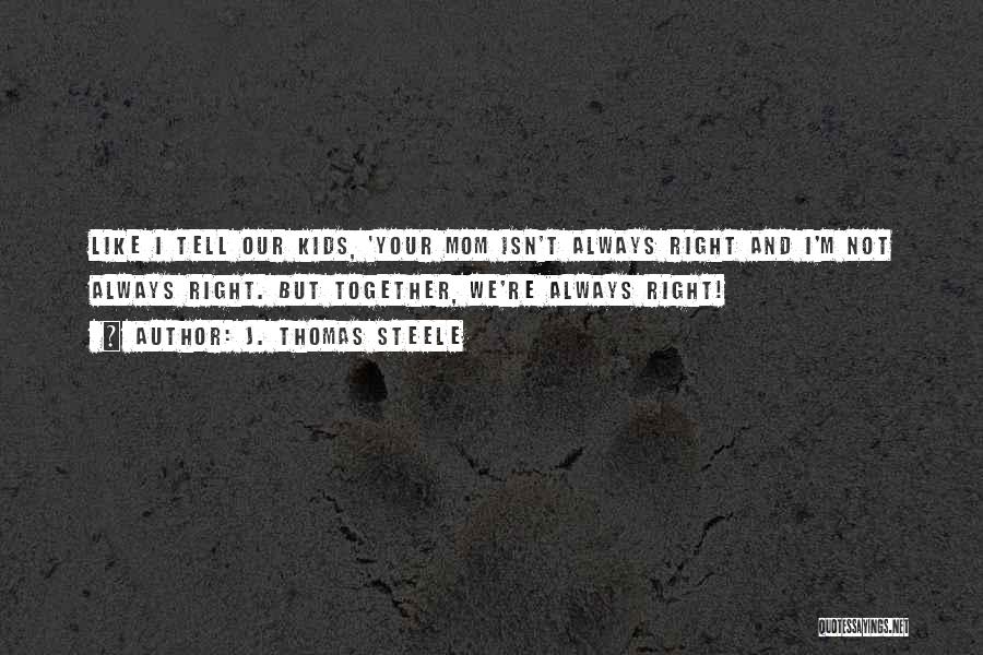 J. Thomas Steele Quotes: Like I Tell Our Kids, 'your Mom Isn't Always Right And I'm Not Always Right. But Together, We're Always Right!