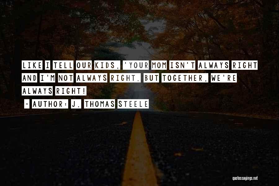 J. Thomas Steele Quotes: Like I Tell Our Kids, 'your Mom Isn't Always Right And I'm Not Always Right. But Together, We're Always Right!