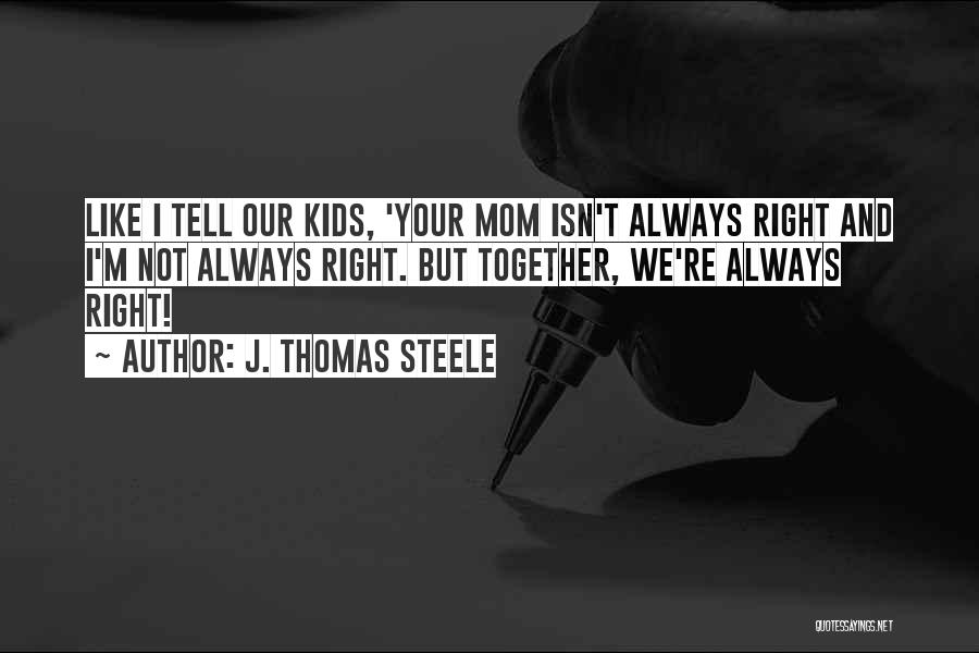 J. Thomas Steele Quotes: Like I Tell Our Kids, 'your Mom Isn't Always Right And I'm Not Always Right. But Together, We're Always Right!