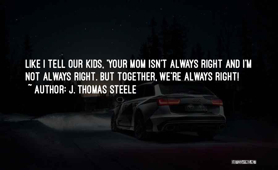 J. Thomas Steele Quotes: Like I Tell Our Kids, 'your Mom Isn't Always Right And I'm Not Always Right. But Together, We're Always Right!