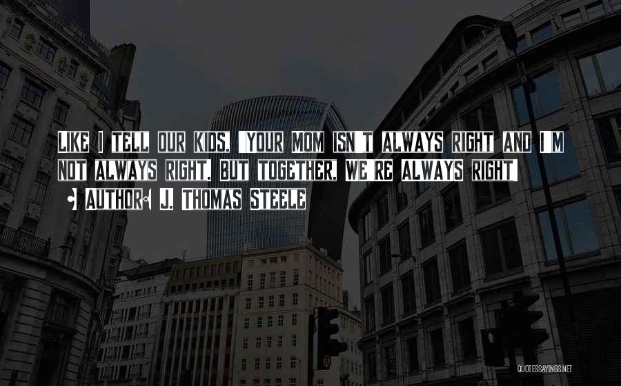 J. Thomas Steele Quotes: Like I Tell Our Kids, 'your Mom Isn't Always Right And I'm Not Always Right. But Together, We're Always Right!