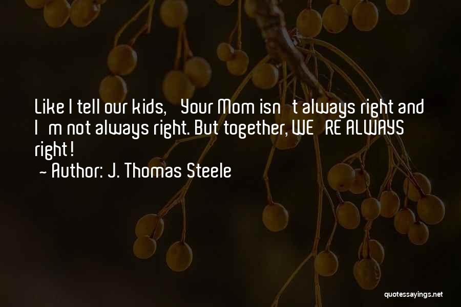 J. Thomas Steele Quotes: Like I Tell Our Kids, 'your Mom Isn't Always Right And I'm Not Always Right. But Together, We're Always Right!
