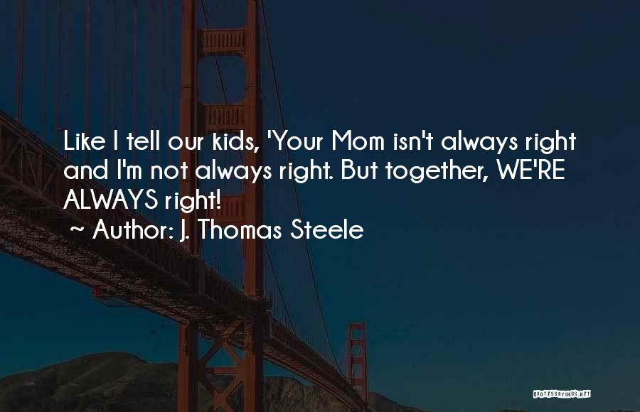 J. Thomas Steele Quotes: Like I Tell Our Kids, 'your Mom Isn't Always Right And I'm Not Always Right. But Together, We're Always Right!