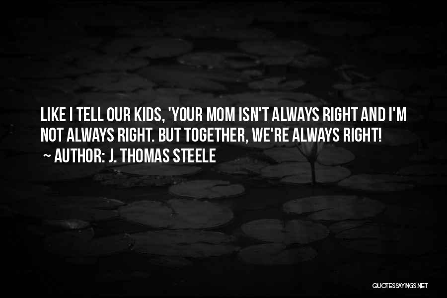 J. Thomas Steele Quotes: Like I Tell Our Kids, 'your Mom Isn't Always Right And I'm Not Always Right. But Together, We're Always Right!