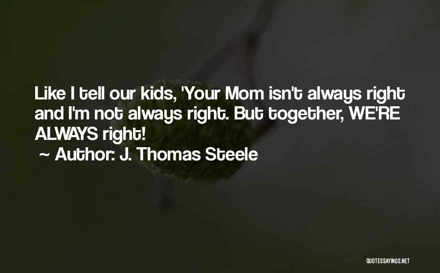 J. Thomas Steele Quotes: Like I Tell Our Kids, 'your Mom Isn't Always Right And I'm Not Always Right. But Together, We're Always Right!