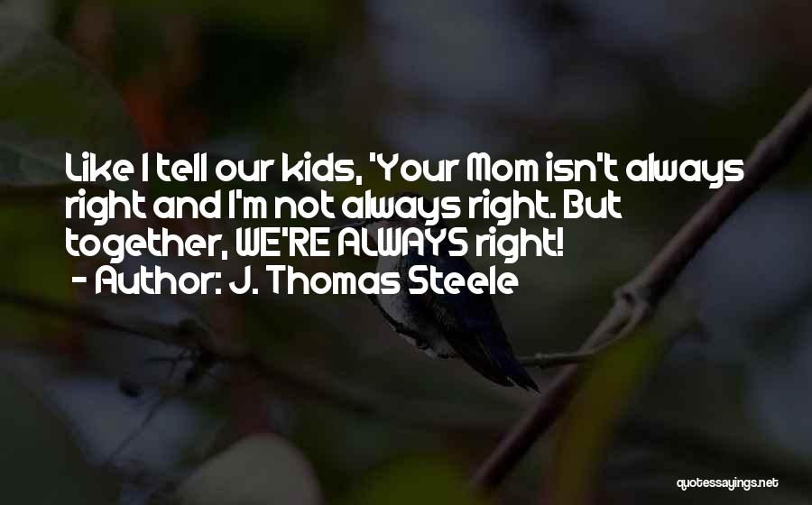 J. Thomas Steele Quotes: Like I Tell Our Kids, 'your Mom Isn't Always Right And I'm Not Always Right. But Together, We're Always Right!