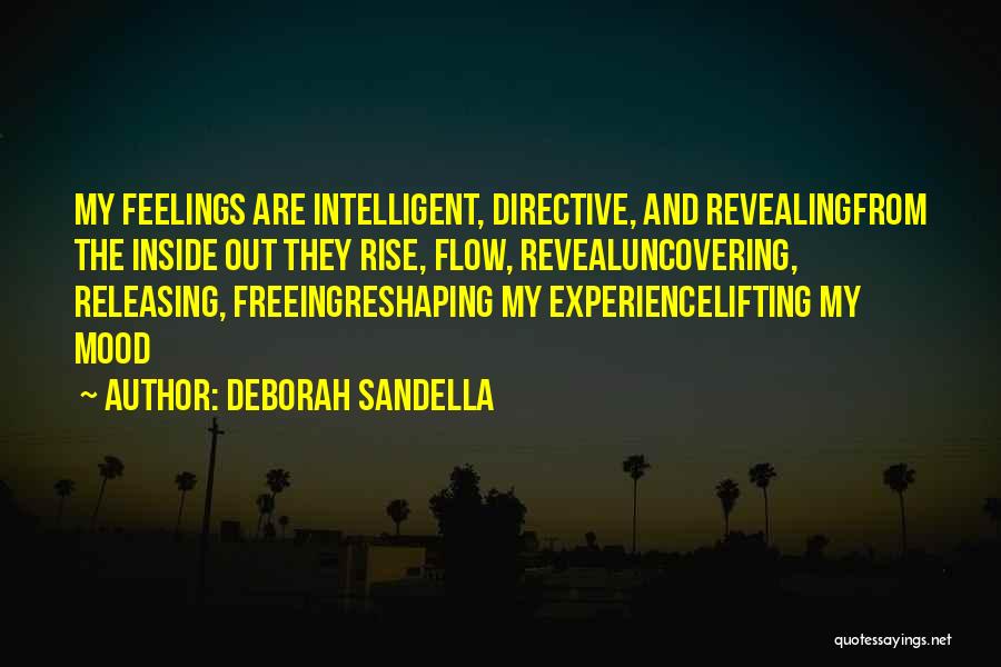 Deborah Sandella Quotes: My Feelings Are Intelligent, Directive, And Revealingfrom The Inside Out They Rise, Flow, Revealuncovering, Releasing, Freeingreshaping My Experiencelifting My Mood