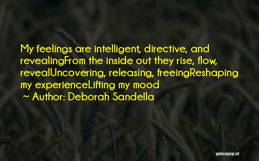 Deborah Sandella Quotes: My Feelings Are Intelligent, Directive, And Revealingfrom The Inside Out They Rise, Flow, Revealuncovering, Releasing, Freeingreshaping My Experiencelifting My Mood