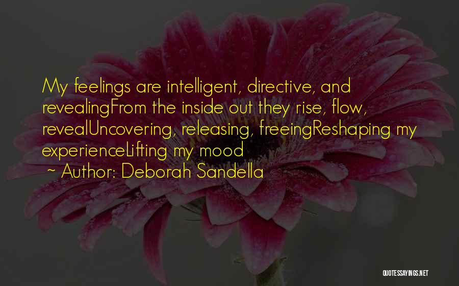 Deborah Sandella Quotes: My Feelings Are Intelligent, Directive, And Revealingfrom The Inside Out They Rise, Flow, Revealuncovering, Releasing, Freeingreshaping My Experiencelifting My Mood