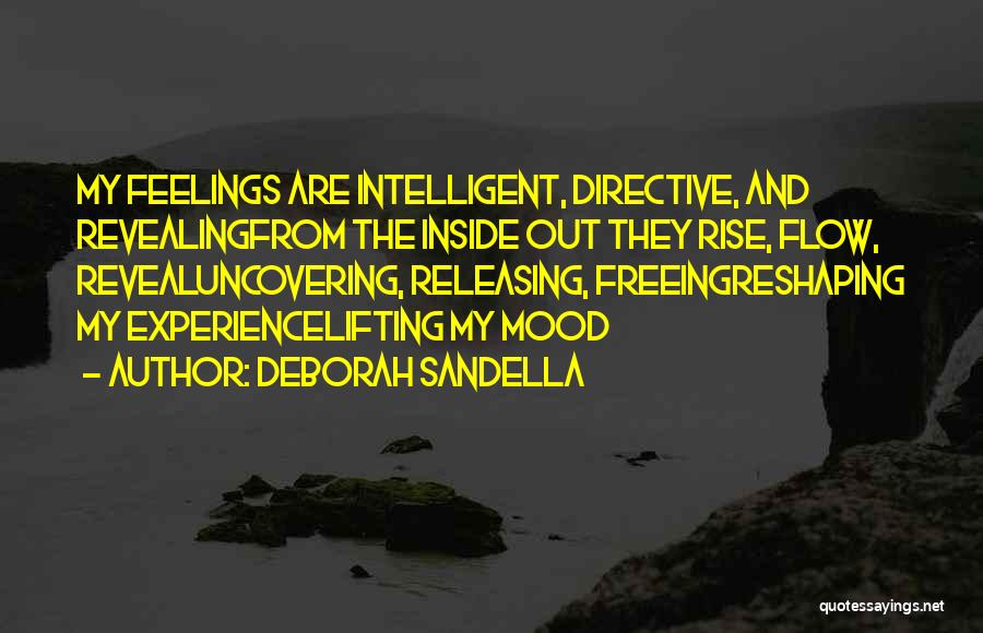 Deborah Sandella Quotes: My Feelings Are Intelligent, Directive, And Revealingfrom The Inside Out They Rise, Flow, Revealuncovering, Releasing, Freeingreshaping My Experiencelifting My Mood