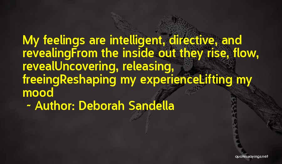 Deborah Sandella Quotes: My Feelings Are Intelligent, Directive, And Revealingfrom The Inside Out They Rise, Flow, Revealuncovering, Releasing, Freeingreshaping My Experiencelifting My Mood