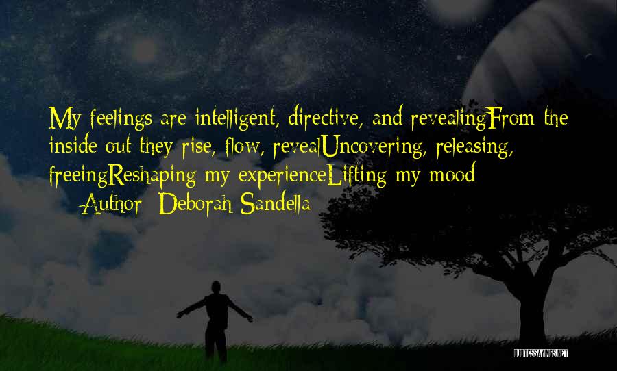 Deborah Sandella Quotes: My Feelings Are Intelligent, Directive, And Revealingfrom The Inside Out They Rise, Flow, Revealuncovering, Releasing, Freeingreshaping My Experiencelifting My Mood