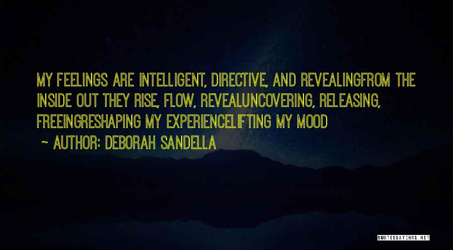 Deborah Sandella Quotes: My Feelings Are Intelligent, Directive, And Revealingfrom The Inside Out They Rise, Flow, Revealuncovering, Releasing, Freeingreshaping My Experiencelifting My Mood