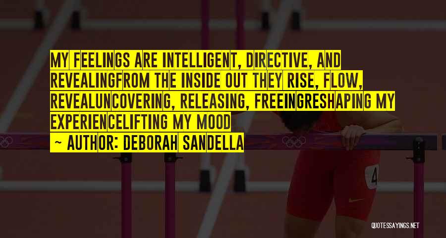 Deborah Sandella Quotes: My Feelings Are Intelligent, Directive, And Revealingfrom The Inside Out They Rise, Flow, Revealuncovering, Releasing, Freeingreshaping My Experiencelifting My Mood