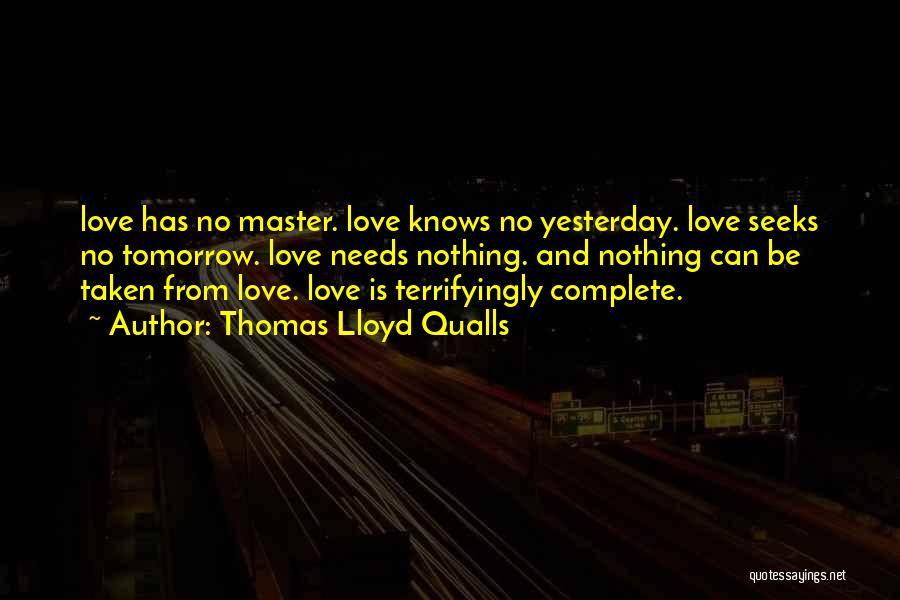 Thomas Lloyd Qualls Quotes: Love Has No Master. Love Knows No Yesterday. Love Seeks No Tomorrow. Love Needs Nothing. And Nothing Can Be Taken