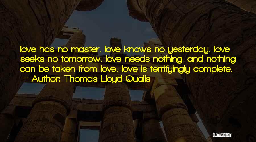 Thomas Lloyd Qualls Quotes: Love Has No Master. Love Knows No Yesterday. Love Seeks No Tomorrow. Love Needs Nothing. And Nothing Can Be Taken