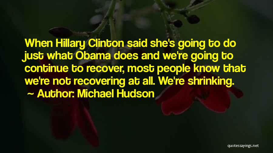 Michael Hudson Quotes: When Hillary Clinton Said She's Going To Do Just What Obama Does And We're Going To Continue To Recover, Most