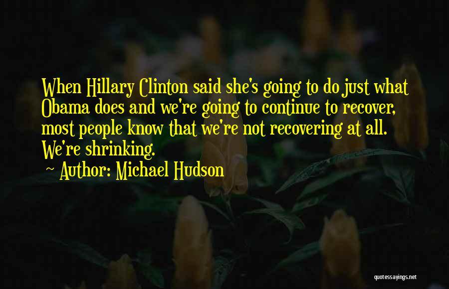 Michael Hudson Quotes: When Hillary Clinton Said She's Going To Do Just What Obama Does And We're Going To Continue To Recover, Most