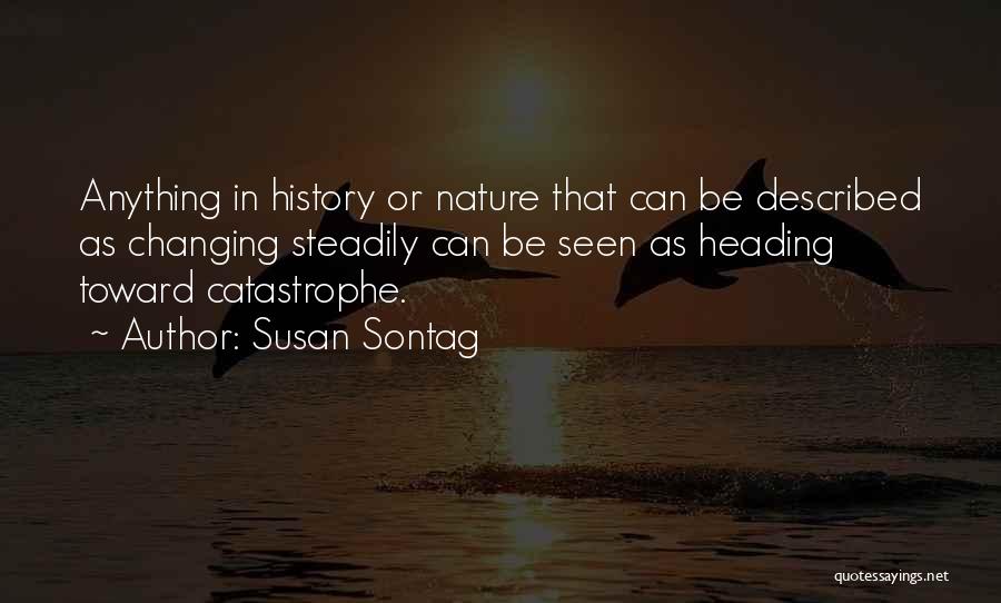 Susan Sontag Quotes: Anything In History Or Nature That Can Be Described As Changing Steadily Can Be Seen As Heading Toward Catastrophe.