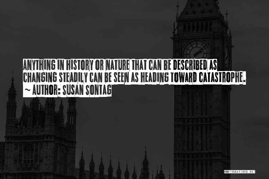 Susan Sontag Quotes: Anything In History Or Nature That Can Be Described As Changing Steadily Can Be Seen As Heading Toward Catastrophe.