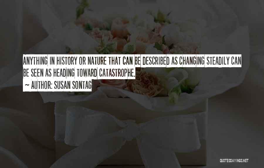 Susan Sontag Quotes: Anything In History Or Nature That Can Be Described As Changing Steadily Can Be Seen As Heading Toward Catastrophe.