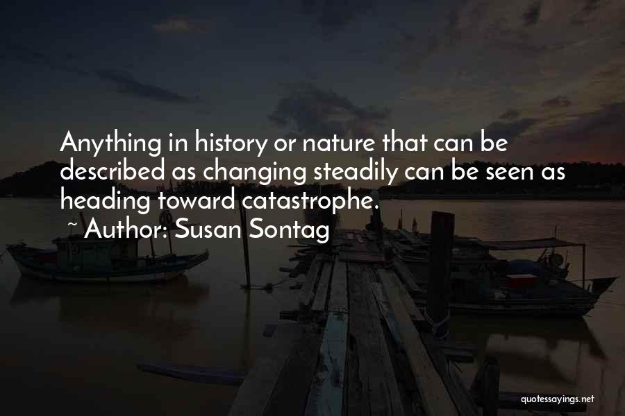 Susan Sontag Quotes: Anything In History Or Nature That Can Be Described As Changing Steadily Can Be Seen As Heading Toward Catastrophe.