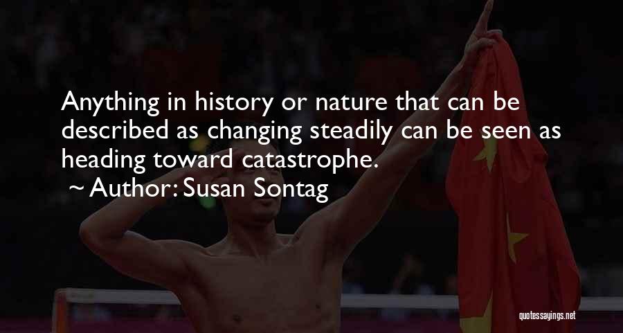 Susan Sontag Quotes: Anything In History Or Nature That Can Be Described As Changing Steadily Can Be Seen As Heading Toward Catastrophe.