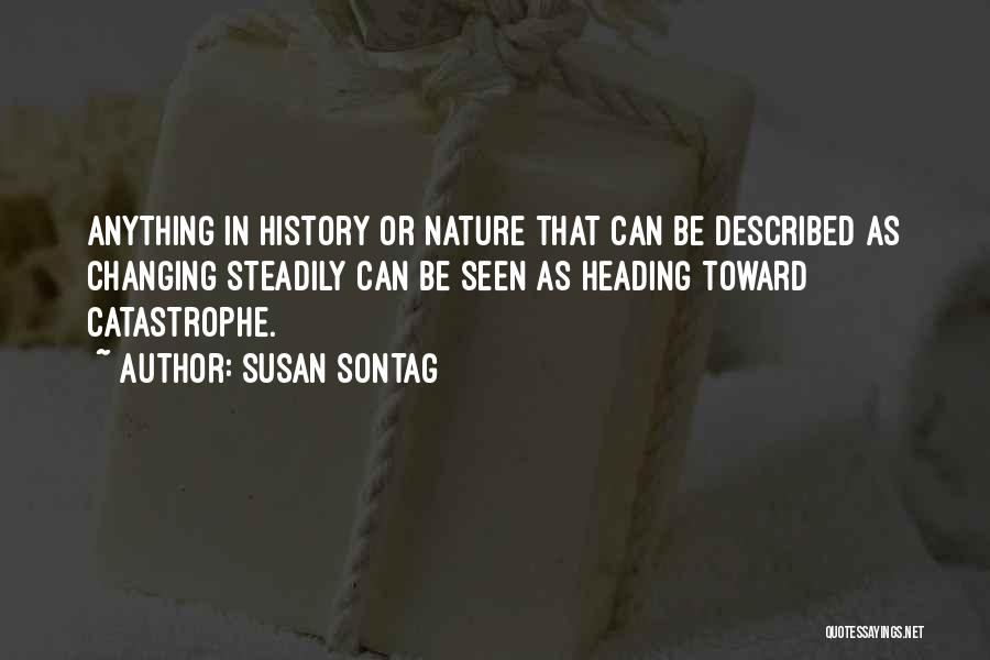 Susan Sontag Quotes: Anything In History Or Nature That Can Be Described As Changing Steadily Can Be Seen As Heading Toward Catastrophe.