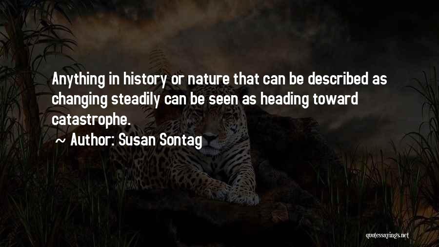 Susan Sontag Quotes: Anything In History Or Nature That Can Be Described As Changing Steadily Can Be Seen As Heading Toward Catastrophe.