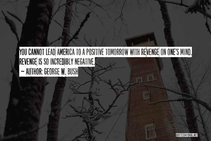 George W. Bush Quotes: You Cannot Lead America To A Positive Tomorrow With Revenge On One's Mind. Revenge Is So Incredibly Negative.