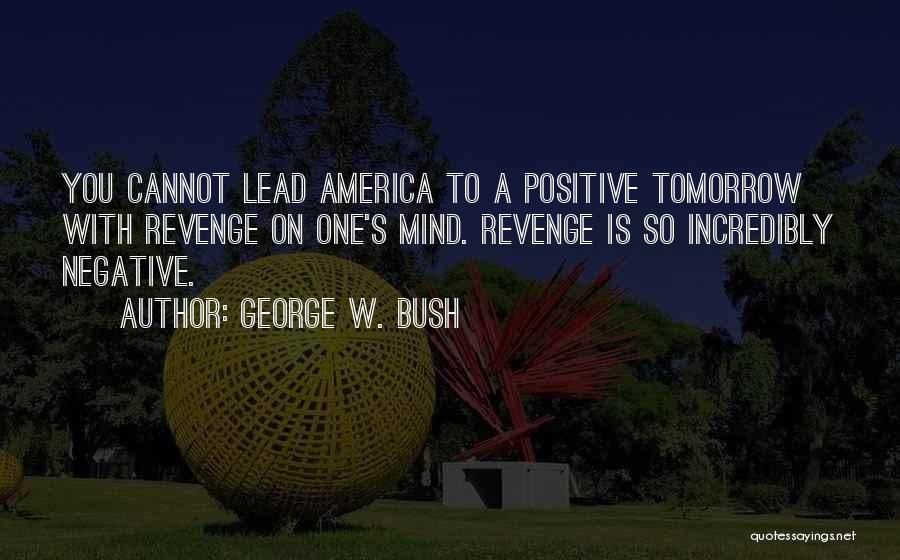 George W. Bush Quotes: You Cannot Lead America To A Positive Tomorrow With Revenge On One's Mind. Revenge Is So Incredibly Negative.