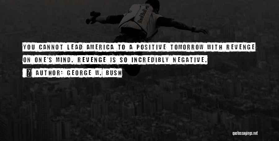 George W. Bush Quotes: You Cannot Lead America To A Positive Tomorrow With Revenge On One's Mind. Revenge Is So Incredibly Negative.